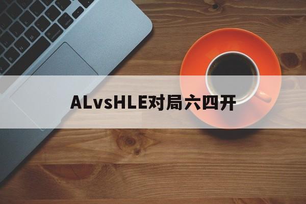 关于ALvsHLE对局六四开的信息